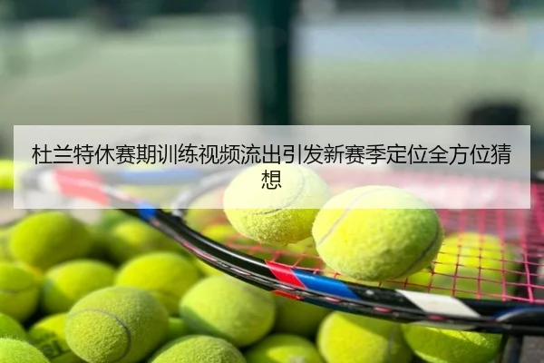 杜兰特休赛期训练视频流出引发新赛季定位全方位猜想