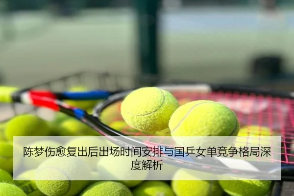 陈梦伤愈复出后出场时间安排与国乒女单竞争格局深度解析