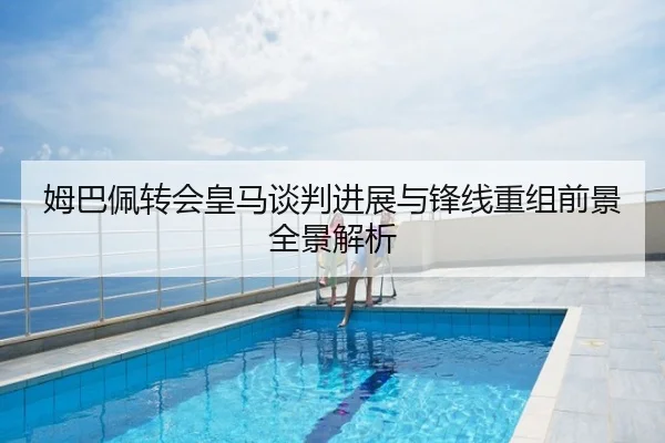 姆巴佩转会皇马谈判进展与锋线重组前景全景解析