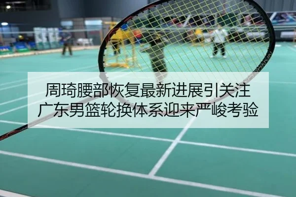 周琦腰部恢复最新进展引关注 广东男篮轮换体系迎来严峻考验