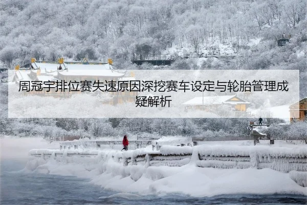 周冠宇排位赛失速原因深挖赛车设定与轮胎管理成疑解析