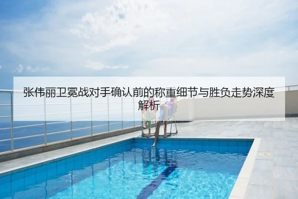 张伟丽卫冕战对手确认前的称重细节与胜负走势深度解析